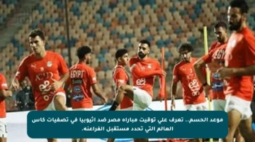 موعد الحسم.. تعرف على توقيت مباراة مصر ضد إثيوبيا في تصفيات كأس العالم التي تحدد مستقبل الفراعنة.